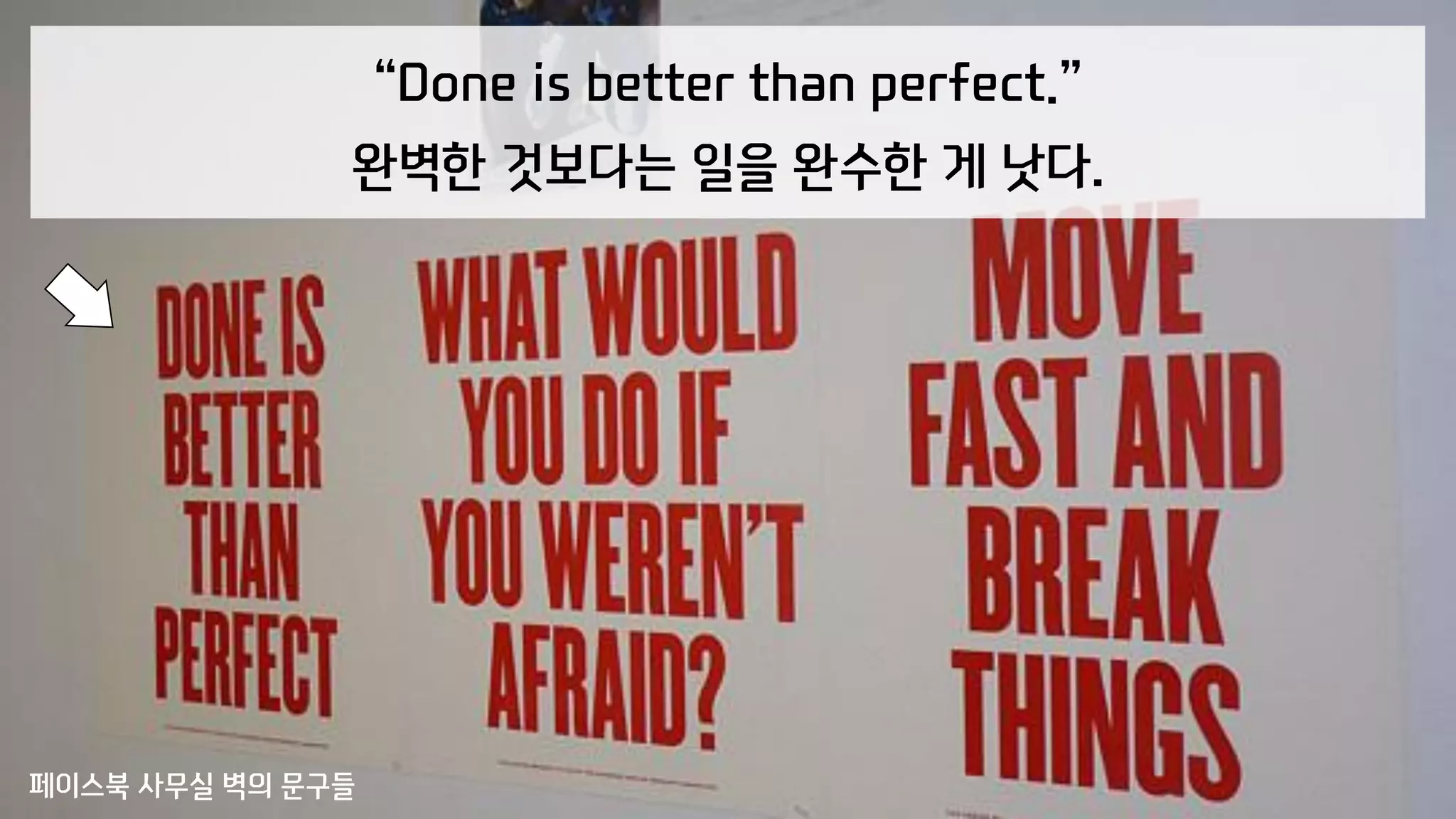 “Done is better than perfect.”
완벽한 것보다는 일을 완수한 게 낫다.
페이스북 사무실 벽의 문구들
 