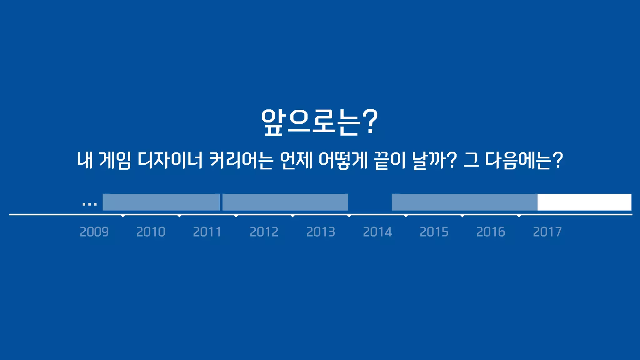 2009 2010 2011 2012 2013 2014 2015 2016 2017
……
앞으로는?
내 게임 디자이너 커리어는 언제 어떻게 끝이 날까? 그 다음에는?
 