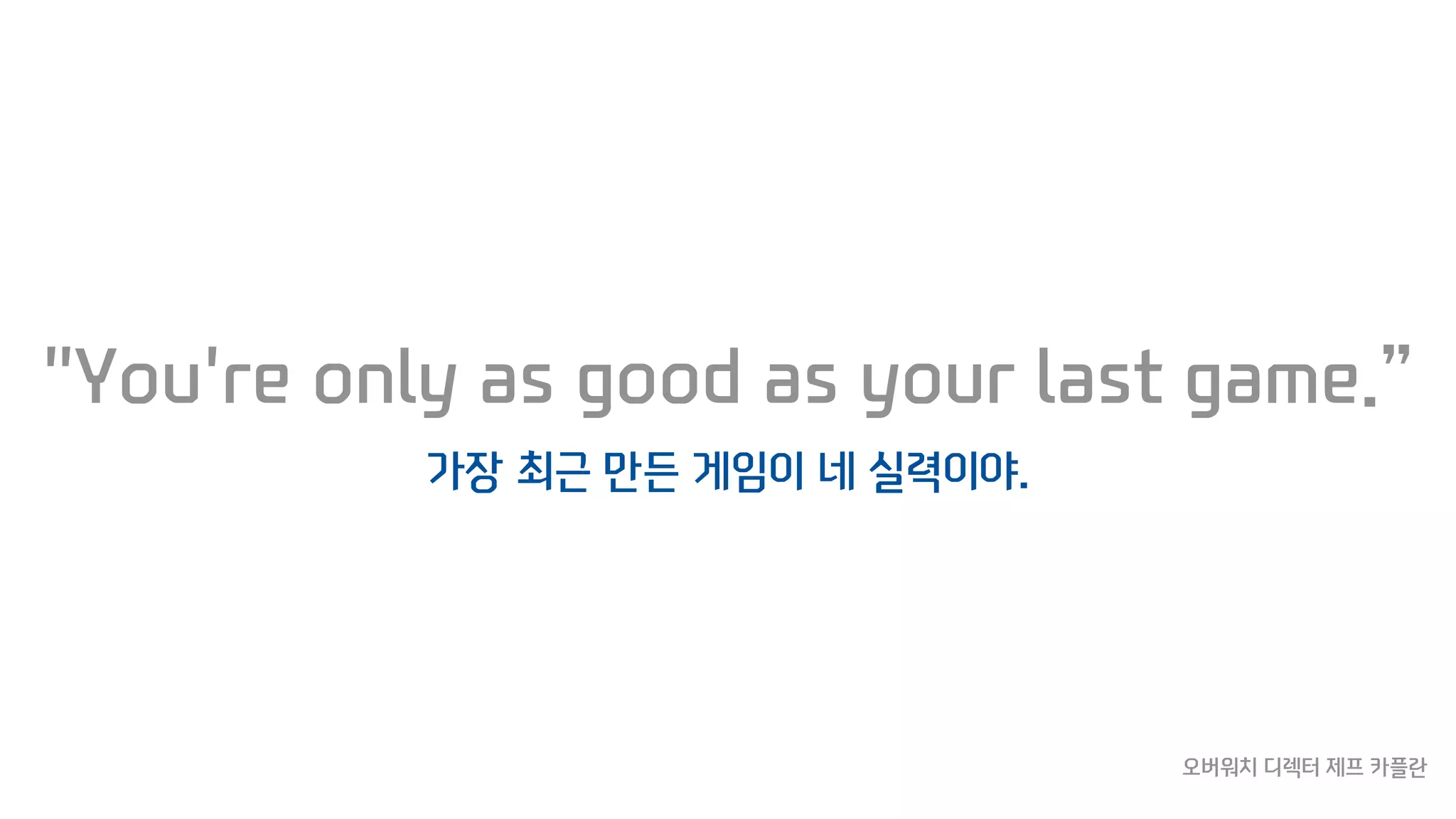 "You're only as good as your last game.”
가장 최근 만든 게임이 네 실력이야.
오버워치 디렉터 제프 카플란
 