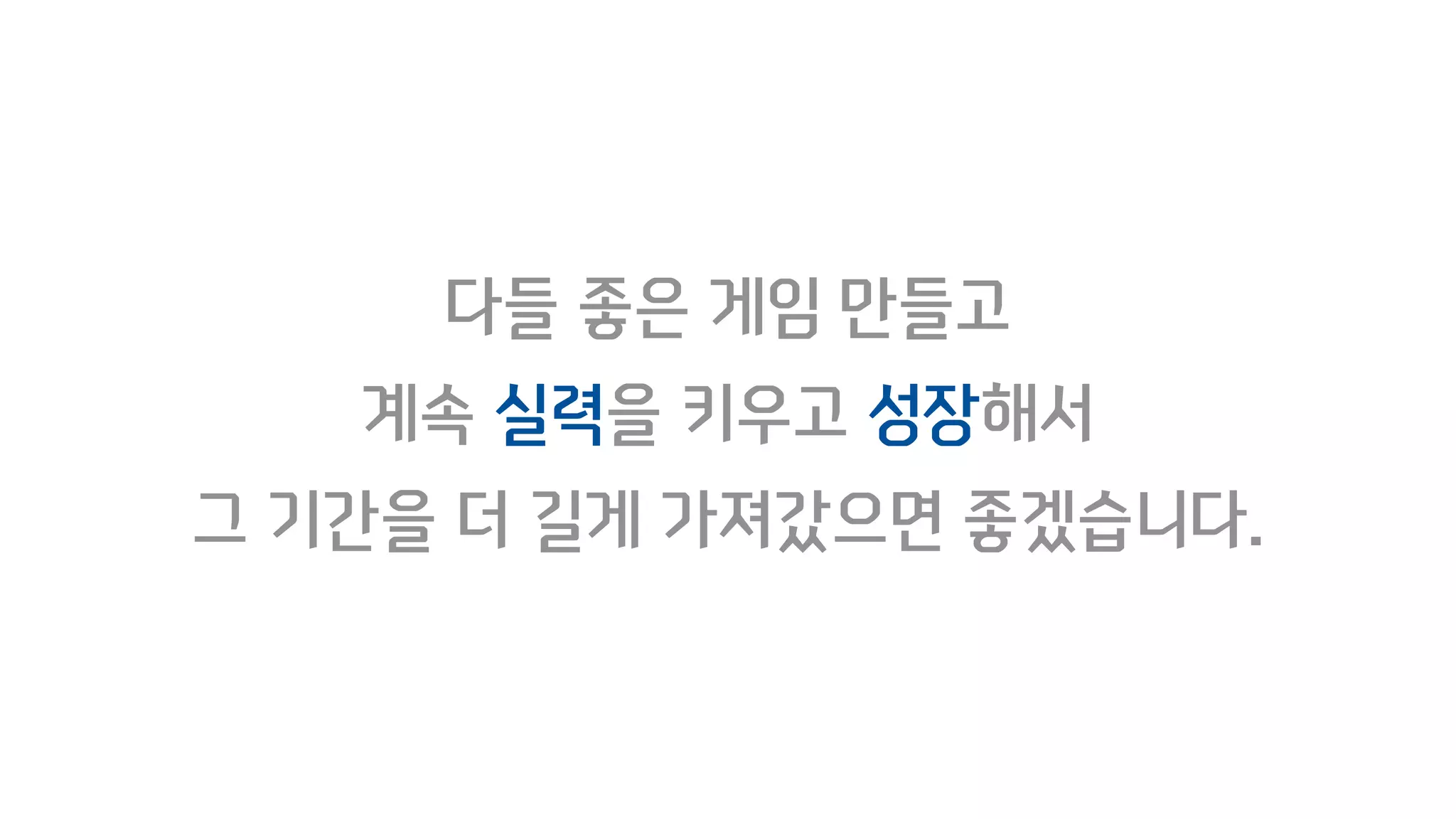 다들 좋은 게임 만들고
계속 실력을 키우고 성장해서
그 기간을 더 길게 가져갔으면 좋겠습니다.
 