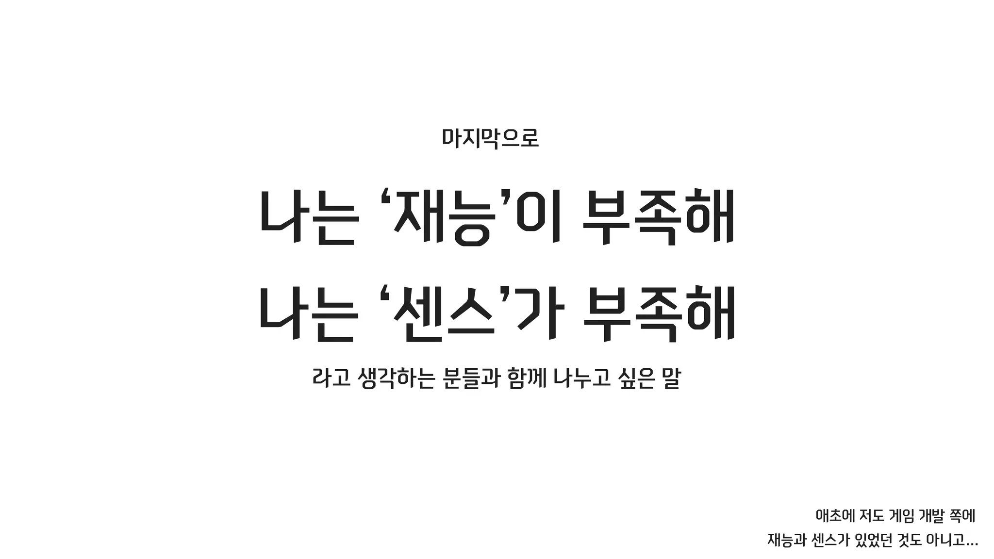 마지막으로
나는 ‘재능’이 부족해
나는 ‘센스’가 부족해
라고 생각하는 분들과 함께 나누고 싶은 말
애초에 저도 게임 개발 쪽에
재능과 센스가 있었던 것도 아니고…
 