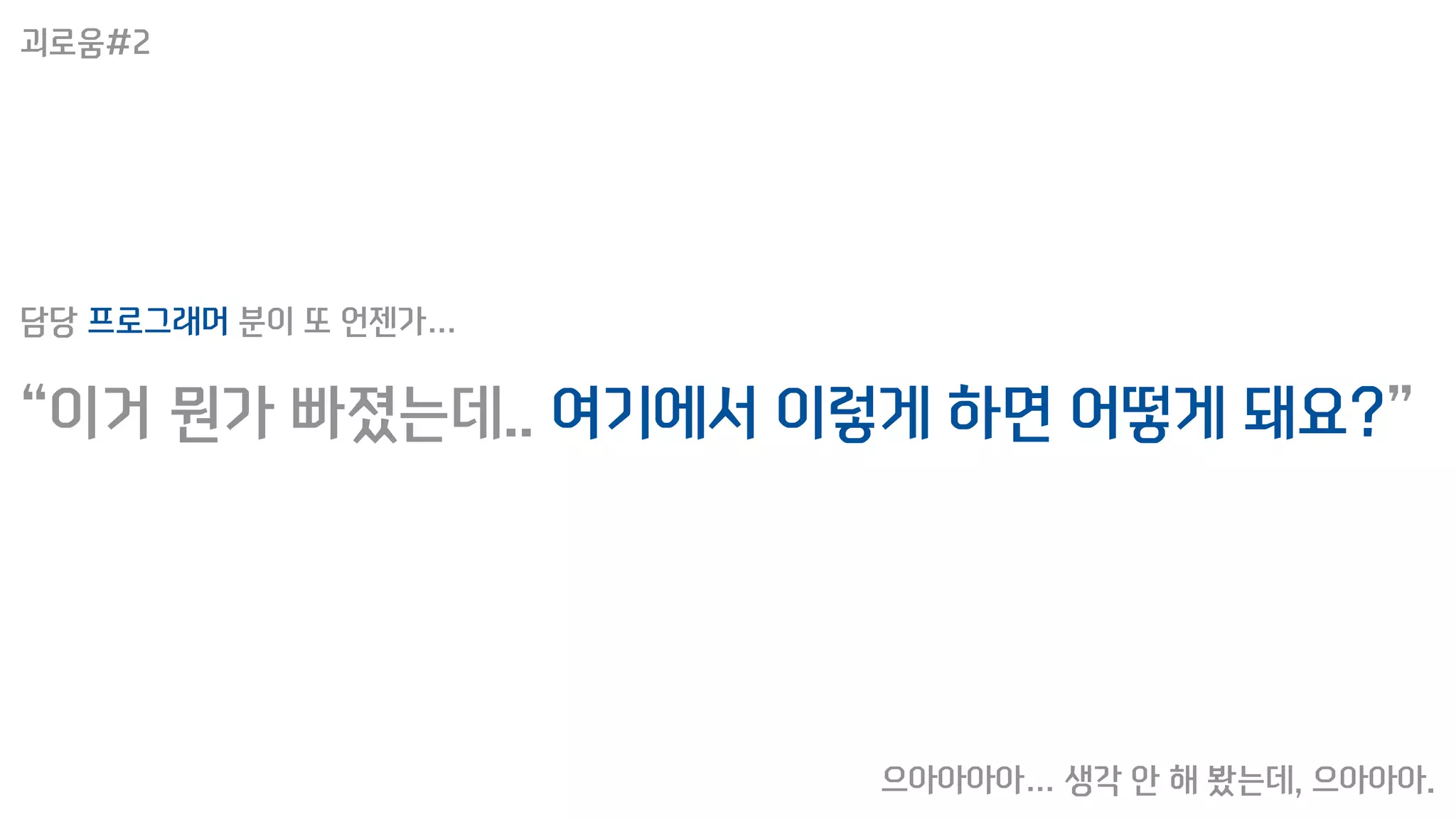 “이거 뭔가 빠졌는데.. 여기에서 이렇게 하면 어떻게 돼요?”
담당 프로그래머 분이 또 언젠가…
으아아아아… 생각 안 해 봤는데, 으아아아.
괴로움#2
 