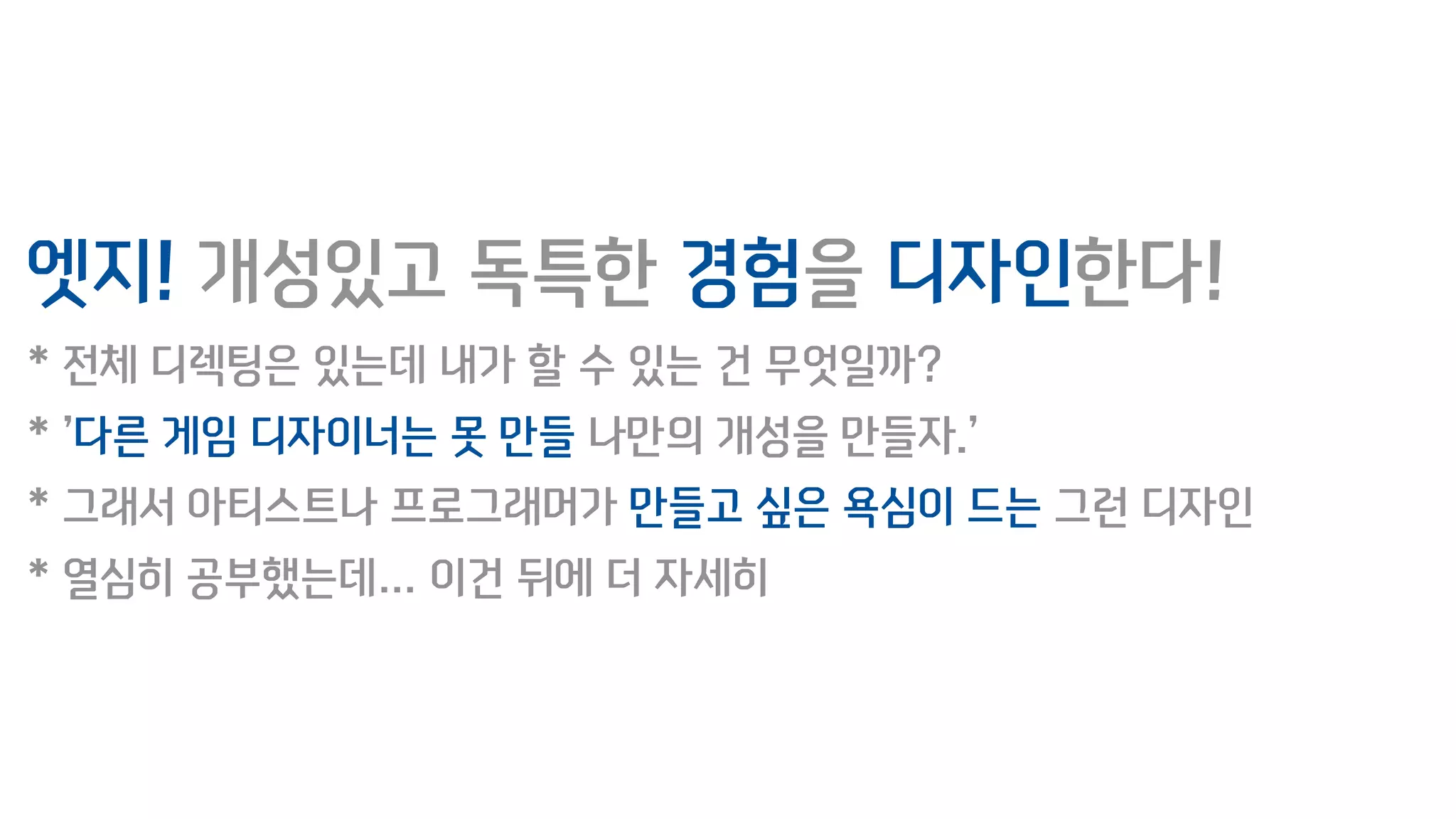 엣지! 개성있고 독특한 경험을 디자인한다!
* 전체 디렉팅은 있는데 내가 할 수 있는 건 무엇일까?
* ’다른 게임 디자이너는 못 만들 나만의 개성을 만들자.’
* 그래서 아티스트나 프로그래머가 만들고 싶은 욕심이 드는 그런 디자인
* 열심히 공부했는데… 이건 뒤에 더 자세히
 