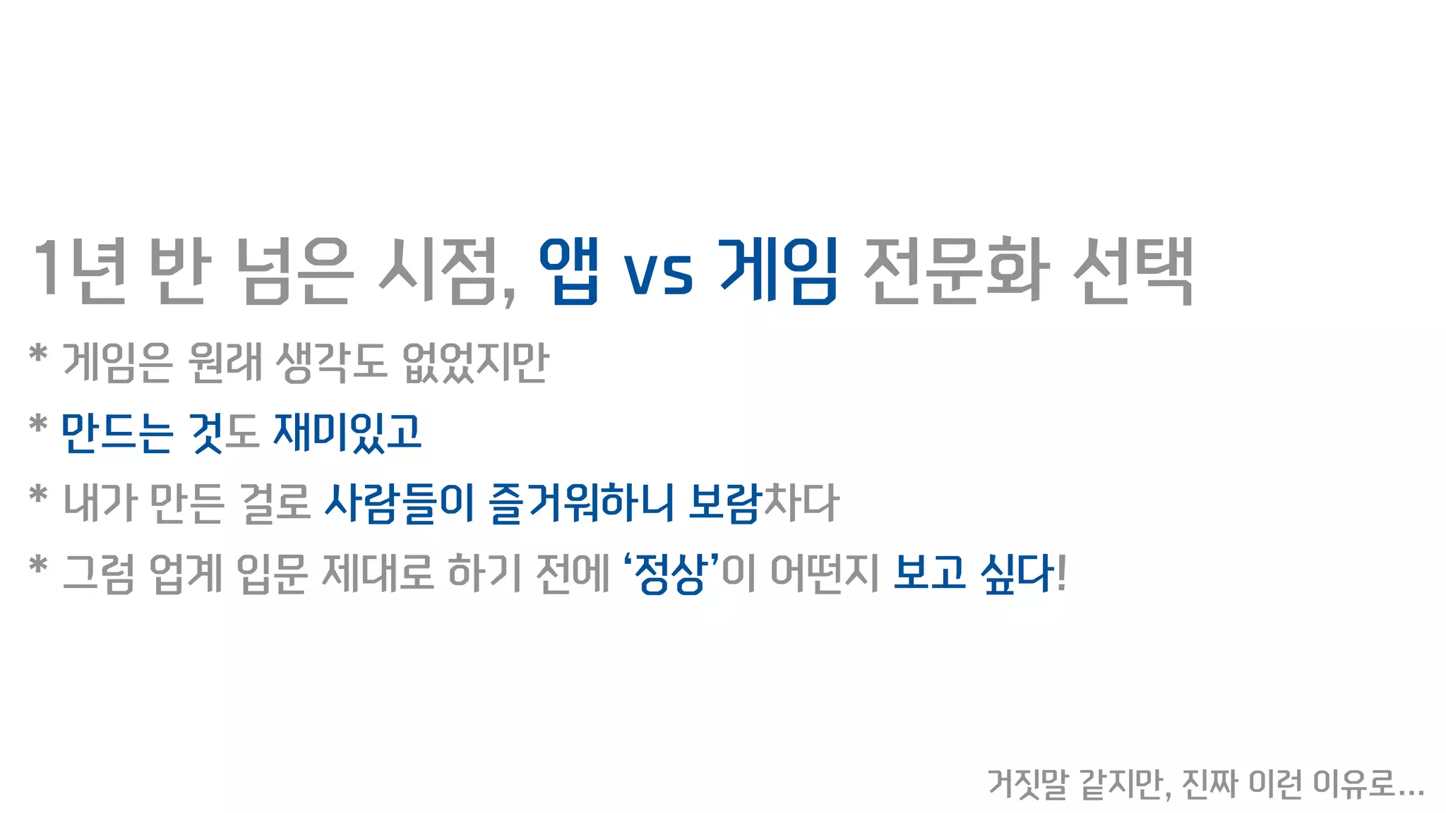 1년 반 넘은 시점, 앱 vs 게임 전문화 선택
* 게임은 원래 생각도 없었지만
* 만드는 것도 재미있고
* 내가 만든 걸로 사람들이 즐거워하니 보람차다
* 그럼 업계 입문 제대로 하기 전에 ‘정상’이 어떤지 보고 싶다!
거짓말 같지만, 진짜 이런 이유로…
 