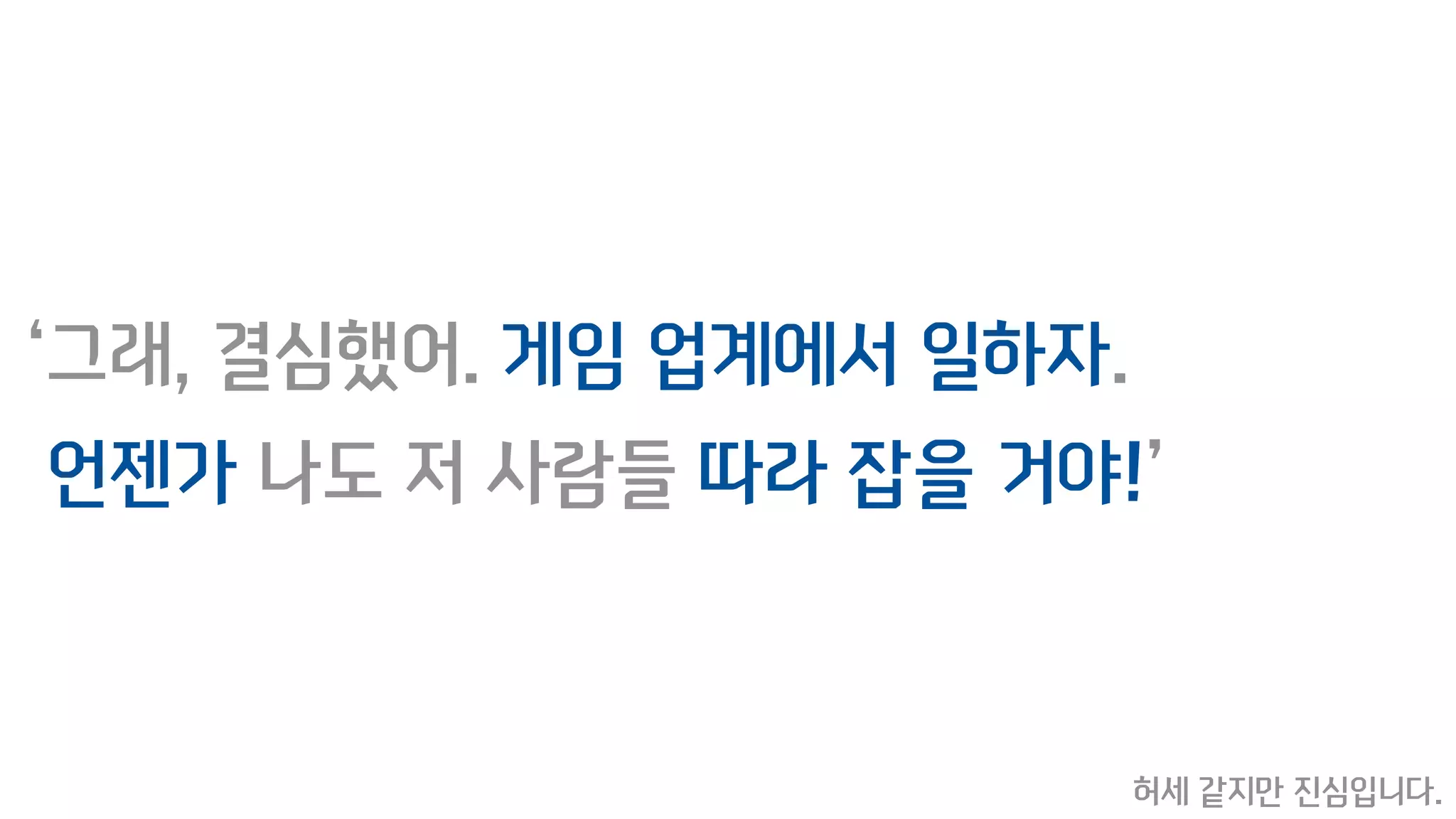 ‘그래, 결심했어. 게임 업계에서 일하자.
언젠가 나도 저 사람들 따라 잡을 거야!’
허세 같지만 진심입니다.
 