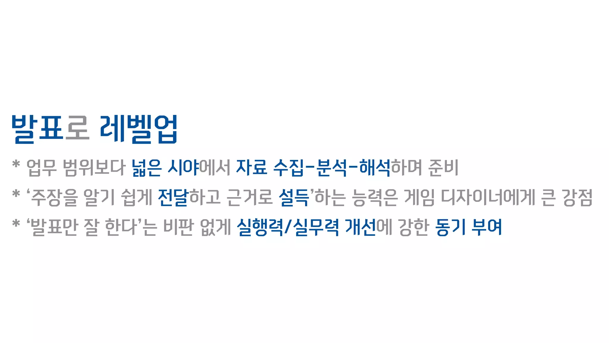 발표로 레벨업
* 업무 범위보다 넓은 시야에서 자료 수집-분석-해석하며 준비
* ‘주장을 알기 쉽게 전달하고 근거로 설득’하는 능력은 게임 디자이너에게 큰 강점
* ‘발표만 잘 한다’는 비판 없게 실행력/실무력 개선에 강한 동기 부여
 