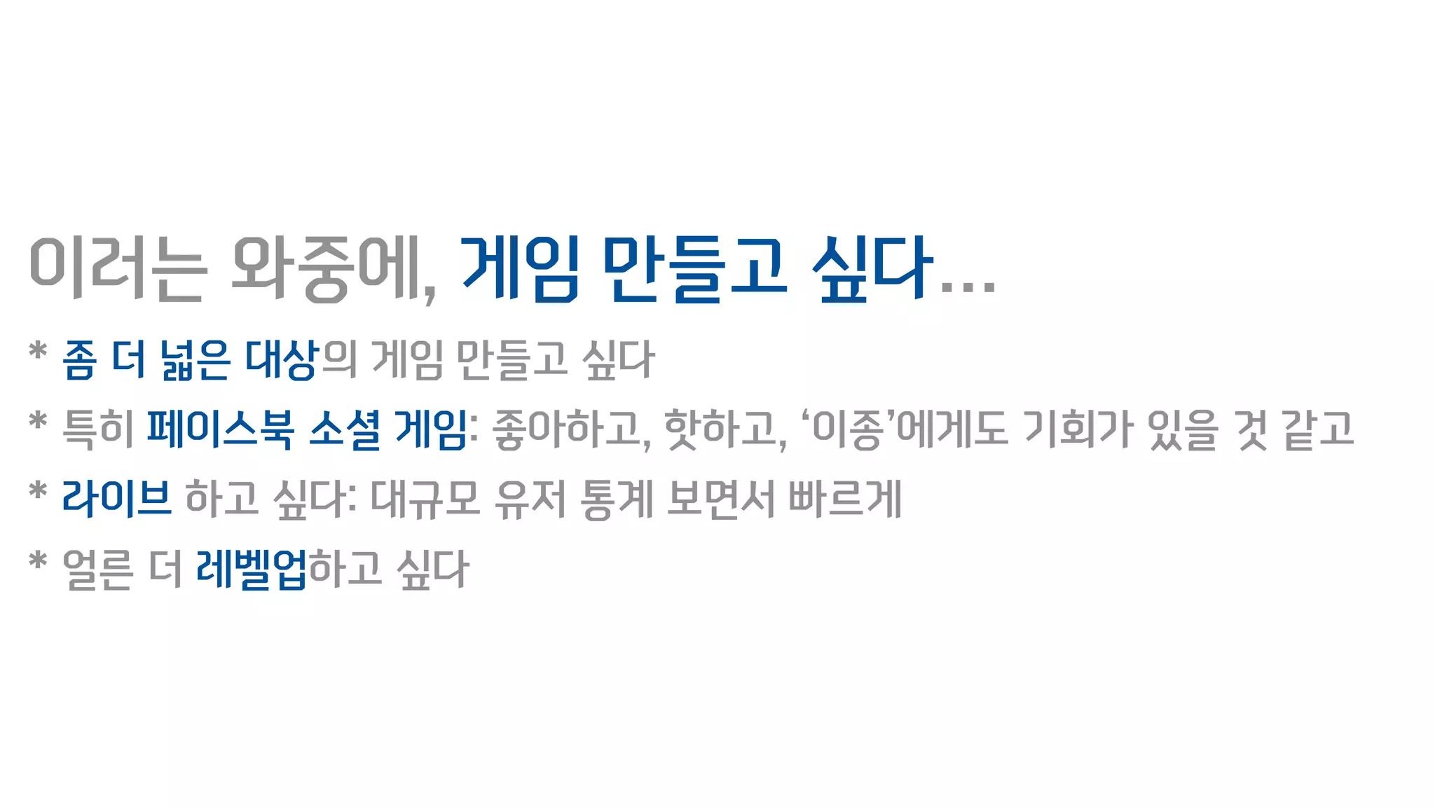 이러는 와중에, 게임 만들고 싶다…
* 좀 더 넓은 대상의 게임 만들고 싶다
* 특히 페이스북 소셜 게임: 좋아하고, 핫하고, ‘이종’에게도 기회가 있을 것 같고
* 라이브 하고 싶다: 대규모 유저 통계 보면서 빠르게
* 얼른 더 레벨업하고 싶다
 