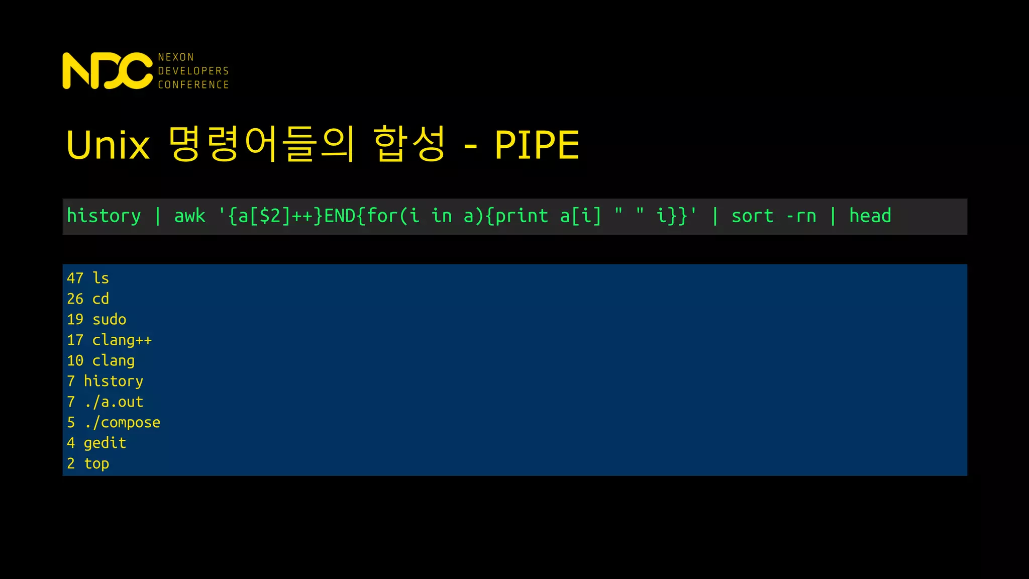 Unix 명령어들의 합성 - PIPE
history | awk '{a[$2]++}END{for(i in a){print a[i] " " i}}' | sort -rn | head
47 ls
26 cd
19 sudo
17 clang++
10 clang
7 history
7 ./a.out
5 ./compose
4 gedit
2 top
 