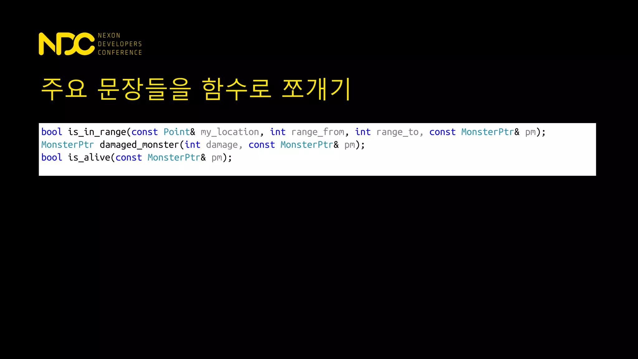 주요 문장들을 함수로 쪼개기
bool is_in_range(const Point& my_location, int range_from, int range_to, const MonsterPtr& pm);
MonsterPtr damaged_monster(int damage, const MonsterPtr& pm);
bool is_alive(const MonsterPtr& pm);
 