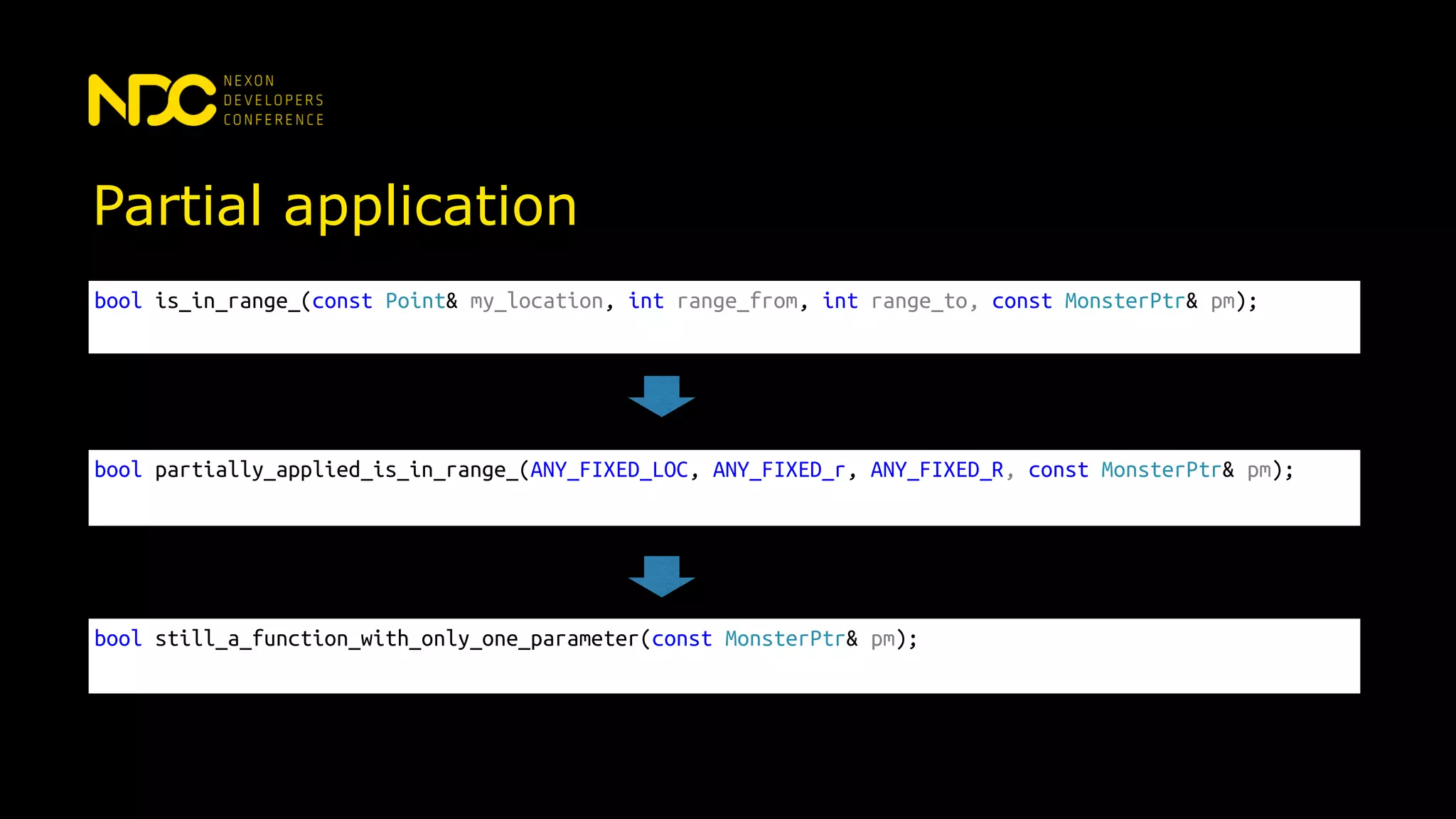 Partial application
bool is_in_range_(const Point& my_location, int range_from, int range_to, const MonsterPtr& pm);
bool partially_applied_is_in_range_(ANY_FIXED_LOC, ANY_FIXED_r, ANY_FIXED_R, const MonsterPtr& pm);
bool still_a_function_with_only_one_parameter(const MonsterPtr& pm);
 