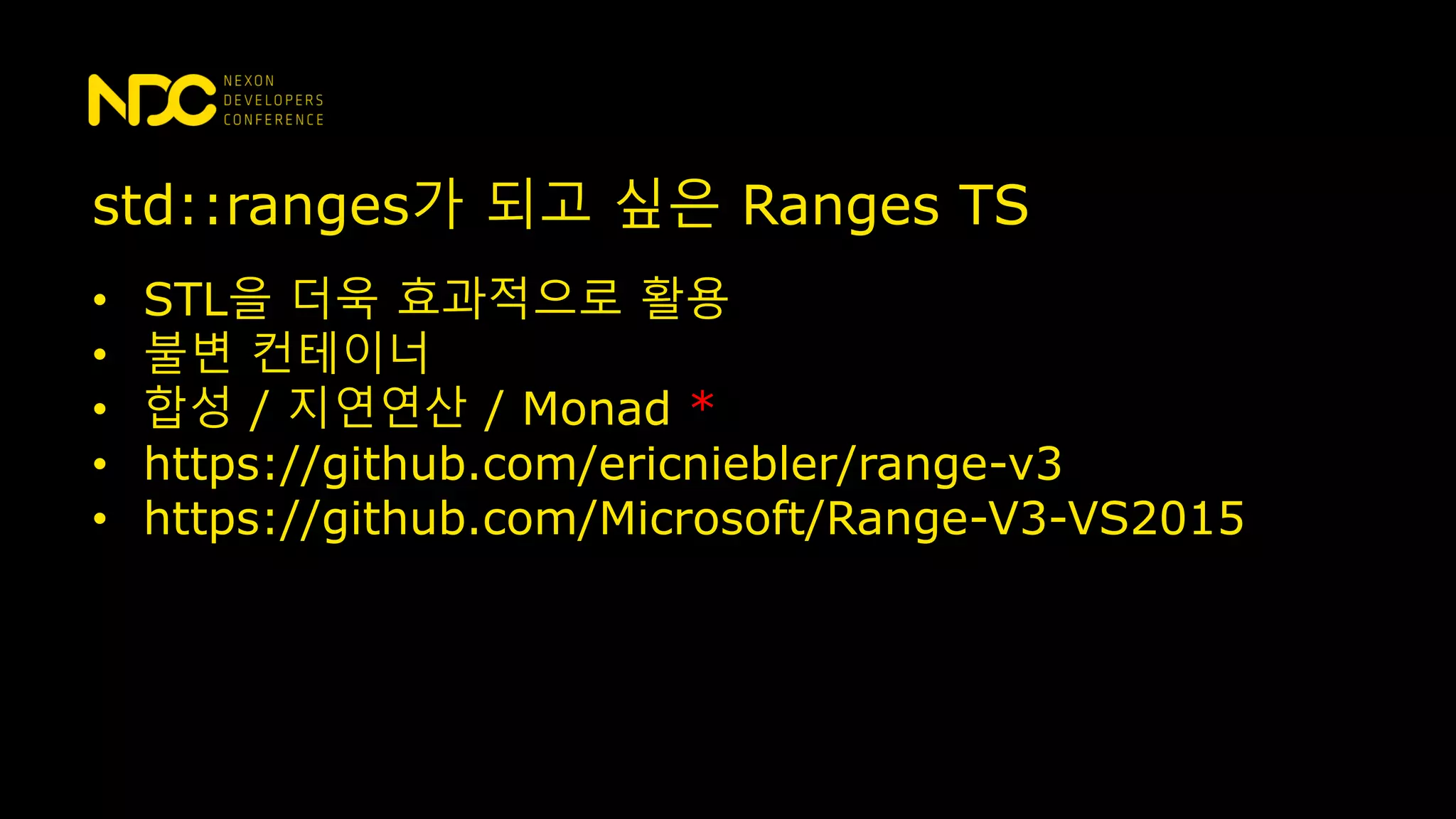 std::ranges가 되고 싶은 Ranges TS
• STL을 더욱 효과적으로 활용
• 불변 컨테이너
• 합성 / 지연연산 / Monad *
• https://github.com/ericniebler/range-v3
• https://github.com/Microsoft/Range-V3-VS2015
 