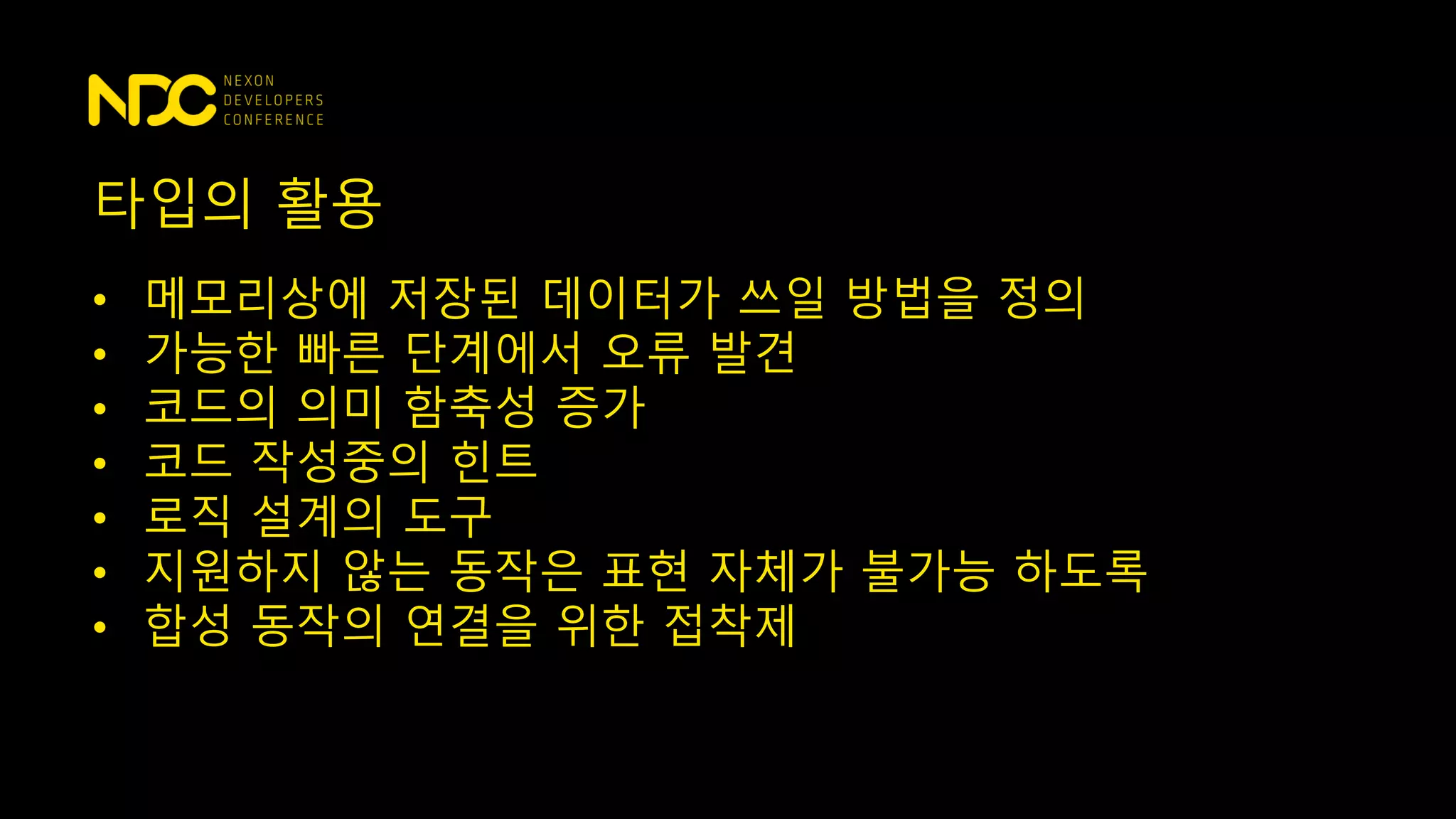 타입의 활용
• 메모리상에 저장된 데이터가 쓰일 방법을 정의
• 가능한 빠른 단계에서 오류 발견
• 코드의 의미 함축성 증가
• 코드 작성중의 힌트
• 로직 설계의 도구
• 지원하지 않는 동작은 표현 자체가 불가능 하도록
• 합성 동작의 연결을 위한 접착제
 