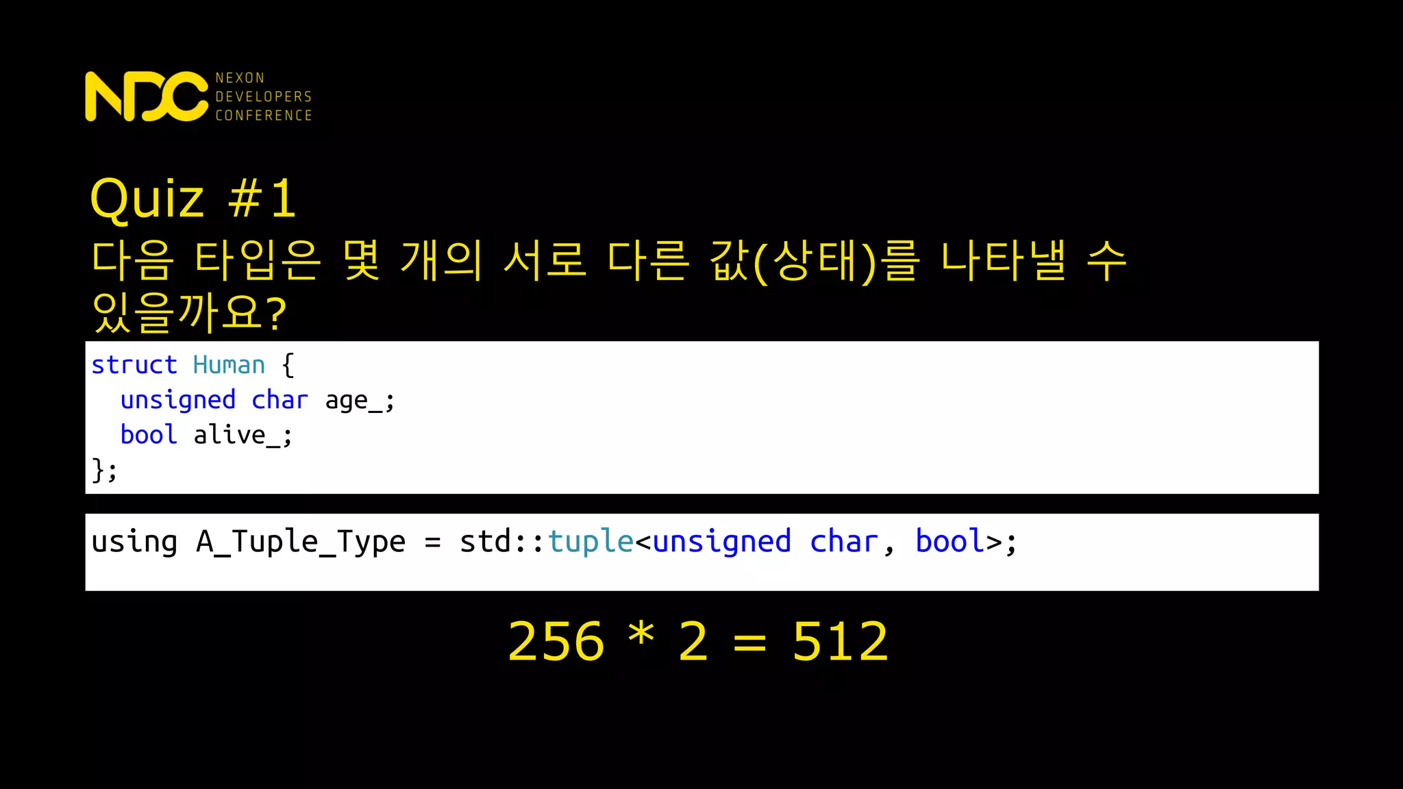 Quiz #1
struct Human {
unsigned char age_;
bool alive_;
};
다음 타입은 몇 개의 서로 다른 값(상태)를 나타낼 수
있을까요?
256 * 2 = 512
using A_Tuple_Type = std::tuple<unsigned char, bool>;
 