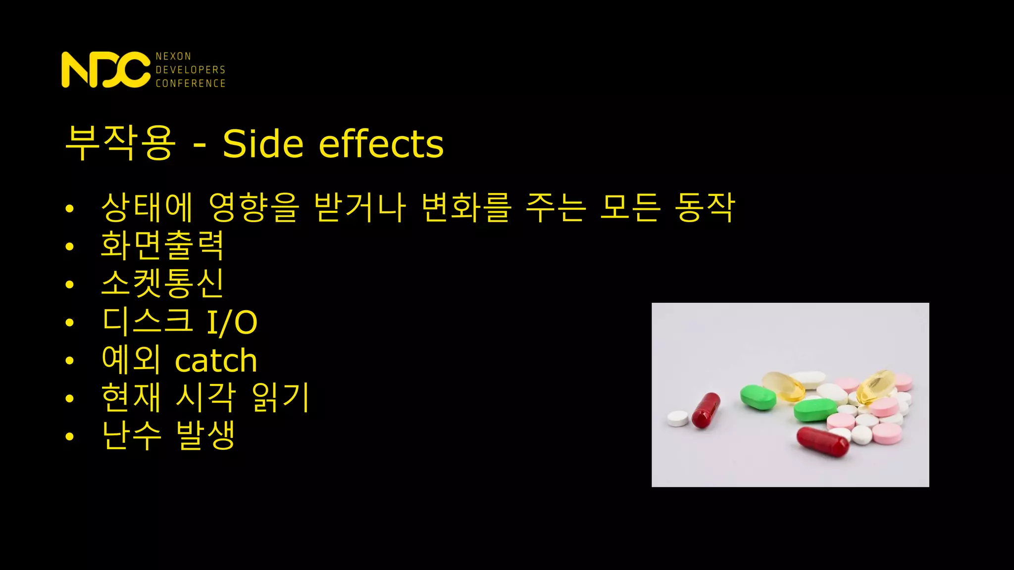 부작용 - Side effects
• 상태에 영향을 받거나 변화를 주는 모든 동작
• 화면출력
• 소켓통신
• 디스크 I/O
• 예외 catch
• 현재 시각 읽기
• 난수 발생
 