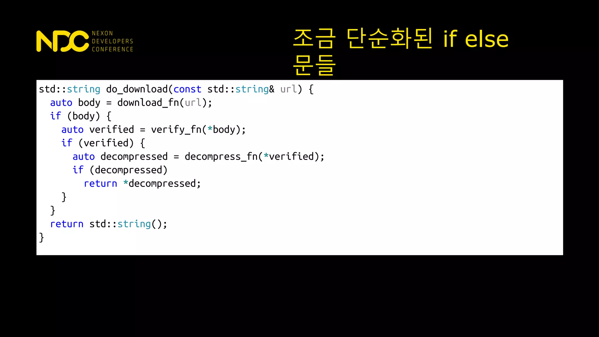 조금 단순화된 if else
문들
std::string do_download(const std::string& url) {
auto body = download_fn(url);
if (body) {
auto verified = verify_fn(*body);
if (verified) {
auto decompressed = decompress_fn(*verified);
if (decompressed)
return *decompressed;
}
}
return std::string();
}
 
