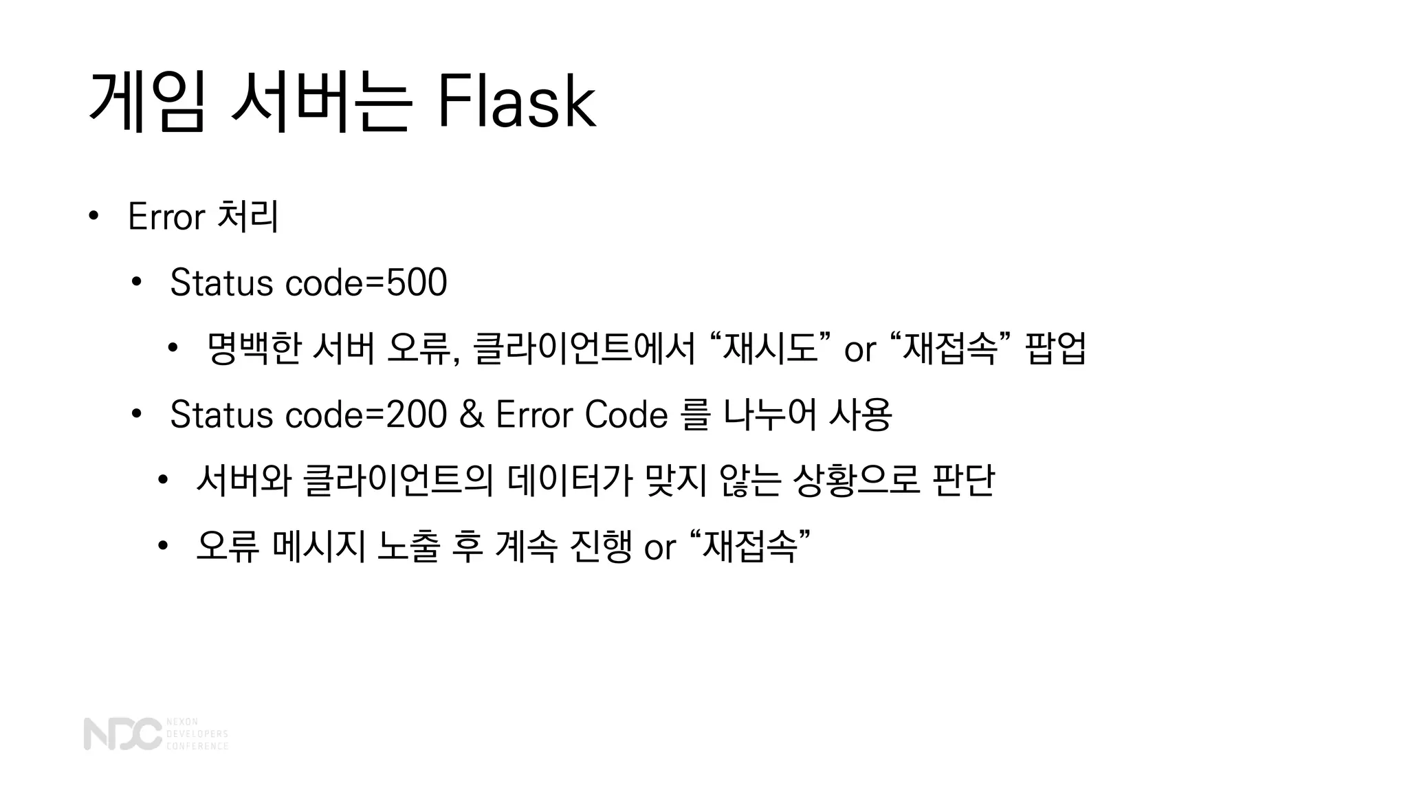 게임 서버는 Flask
• Error 처리
• Status code=500
• 명백한 서버 오류, 클라이언트에서 “재시도” or “재접속” 팝업
• Status code=200 & Error Code 를 나누어 사용
• 서버와 클라이언트의 데이터가 맞지 않는 상황으로 판단
• 오류 메시지 노출 후 계속 진행 or “재접속”
 