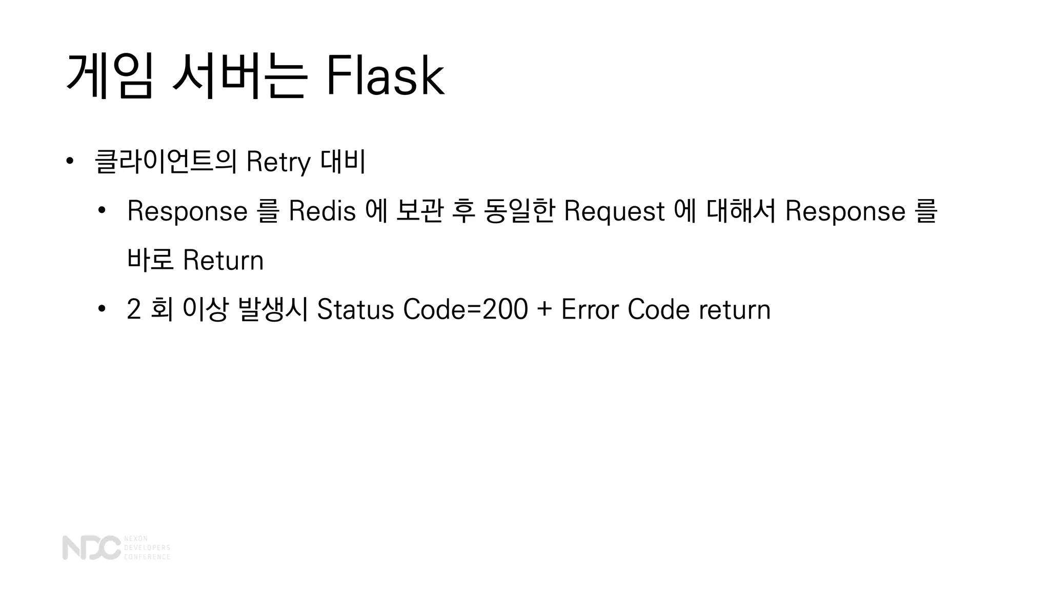 게임 서버는 Flask
• 클라이언트의 Retry 대비
• Response 를 Redis 에 보관 후 동일한 Request 에 대해서 Response 를
바로 Return
• 2 회 이상 발생시 Status Code=200 + Error Code return
 