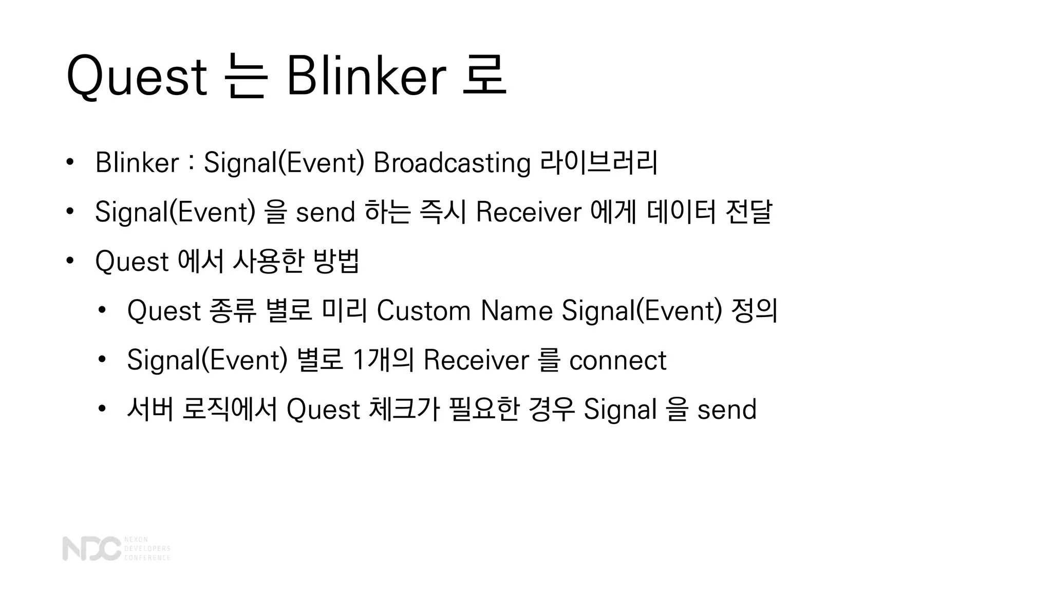Quest 는 Blinker 로
• Blinker : Signal(Event) Broadcasting 라이브러리
• Signal(Event) 을 send 하는 즉시 Receiver 에게 데이터 전달
• Quest 에서 사용한 방법
• Quest 종류 별로 미리 Custom Name Signal(Event) 정의
• Signal(Event) 별로 1개의 Receiver 를 connect
• 서버 로직에서 Quest 체크가 필요한 경우 Signal 을 send
 