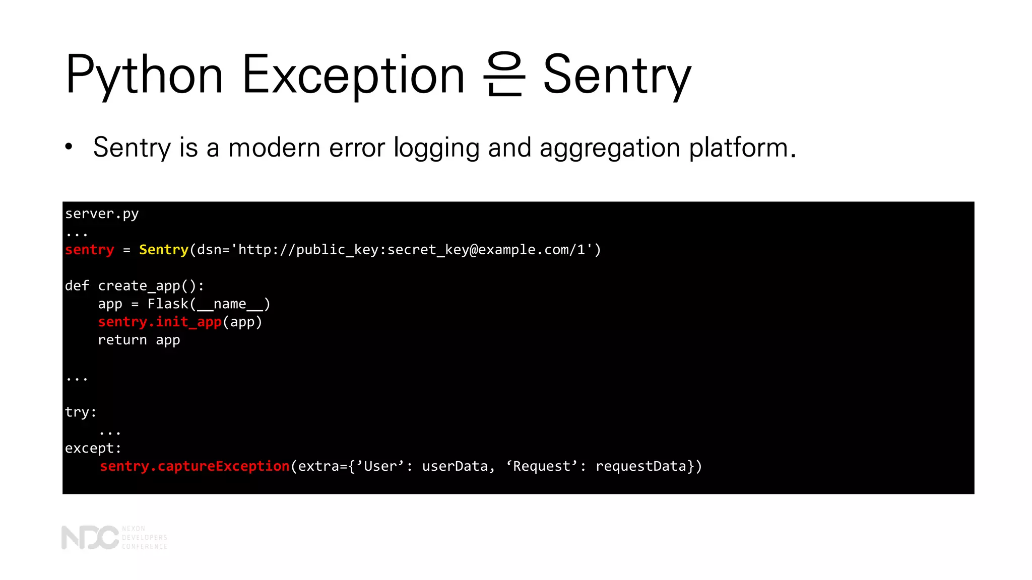 Python Exception 은 Sentry
• Sentry is a modern error logging and aggregation platform.
server.py
...
sentry = Sentry(dsn='http://public_key:secret_key@example.com/1')
def create_app():
app = Flask(__name__)
sentry.init_app(app)
return app
...
try:
...
except:
sentry.captureException(extra={’User’: userData, ‘Request’: requestData})
 