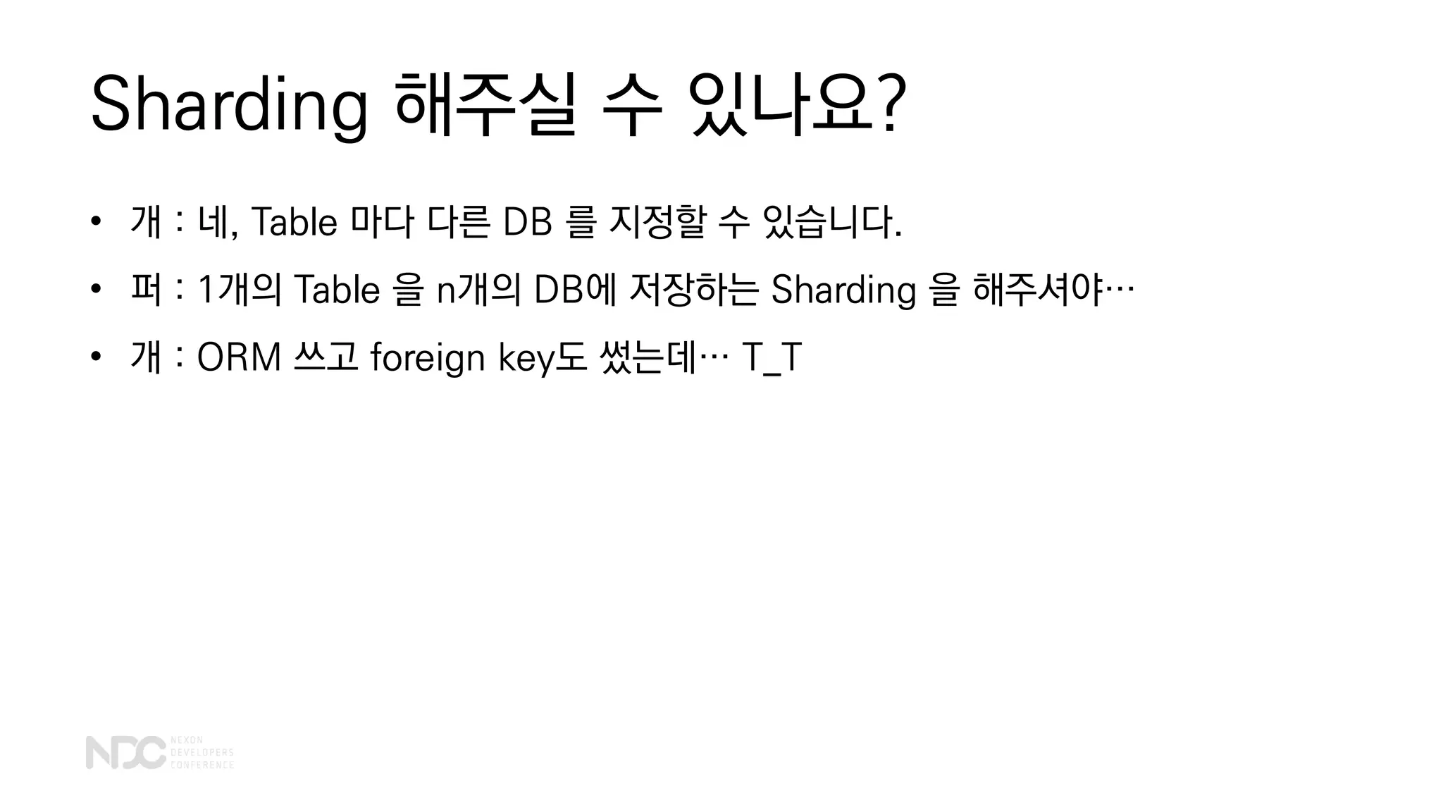 Sharding 해주실 수 있나요?
• 개 : 네, Table 마다 다른 DB 를 지정할 수 있습니다.
• 퍼 : 1개의 Table 을 n개의 DB에 저장하는 Sharding 을 해주셔야…
• 개 : ORM 쓰고 foreign key도 썼는데… T_T
 