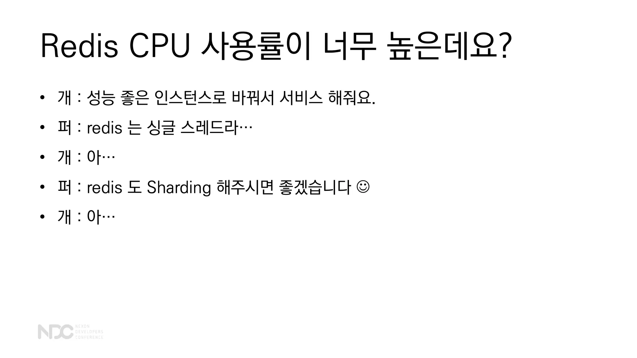 Redis CPU 사용률이 너무 높은데요?
• 개 : 성능 좋은 인스턴스로 바꿔서 서비스 해줘요.
• 퍼 : redis 는 싱글 스레드라…
• 개 : 아…
• 퍼 : redis 도 Sharding 해주시면 좋겠습니다 ☺
• 개 : 아…
 