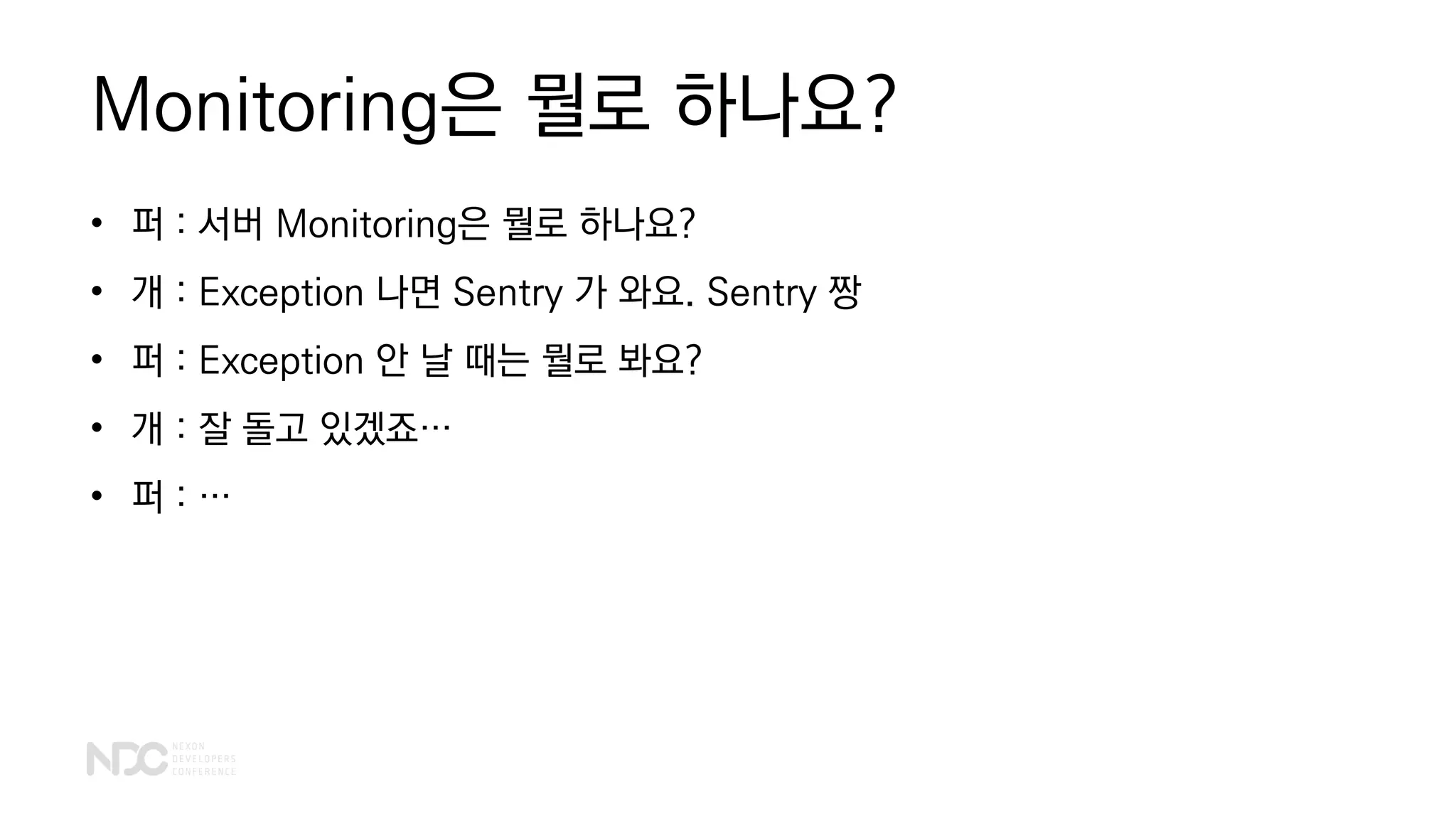 Monitoring은 뭘로 하나요?
• 퍼 : 서버 Monitoring은 뭘로 하나요?
• 개 : Exception 나면 Sentry 가 와요. Sentry 짱
• 퍼 : Exception 안 날 때는 뭘로 봐요?
• 개 : 잘 돌고 있겠죠…
• 퍼 : …
 