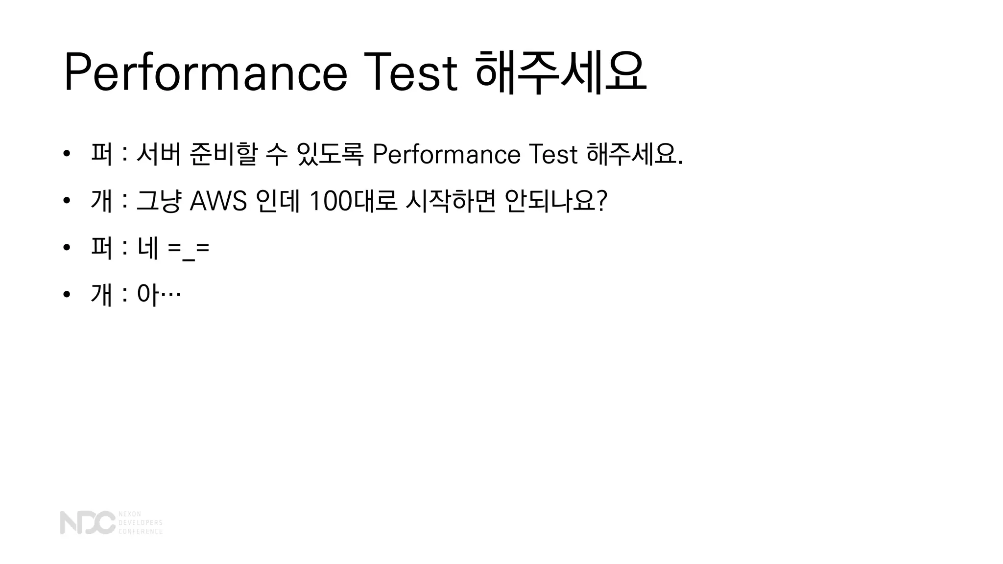Performance Test 해주세요
• 퍼 : 서버 준비할 수 있도록 Performance Test 해주세요.
• 개 : 그냥 AWS 인데 100대로 시작하면 안되나요?
• 퍼 : 네 =_=
• 개 : 아…
 