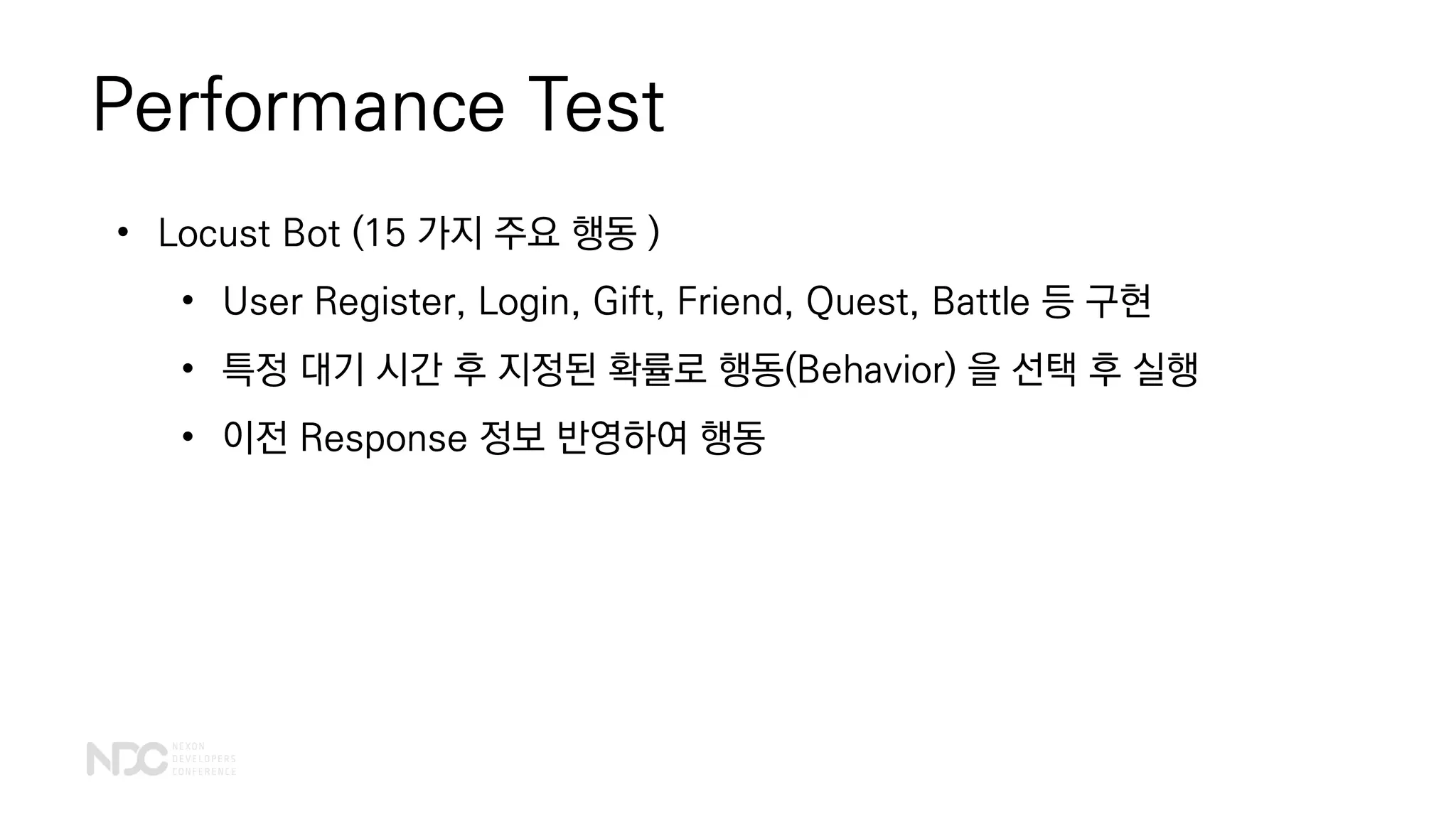 Performance Test
• Locust Bot (15 가지 주요 행동 )
• User Register, Login, Gift, Friend, Quest, Battle 등 구현
• 특정 대기 시간 후 지정된 확률로 행동(Behavior) 을 선택 후 실행
• 이전 Response 정보 반영하여 행동
 