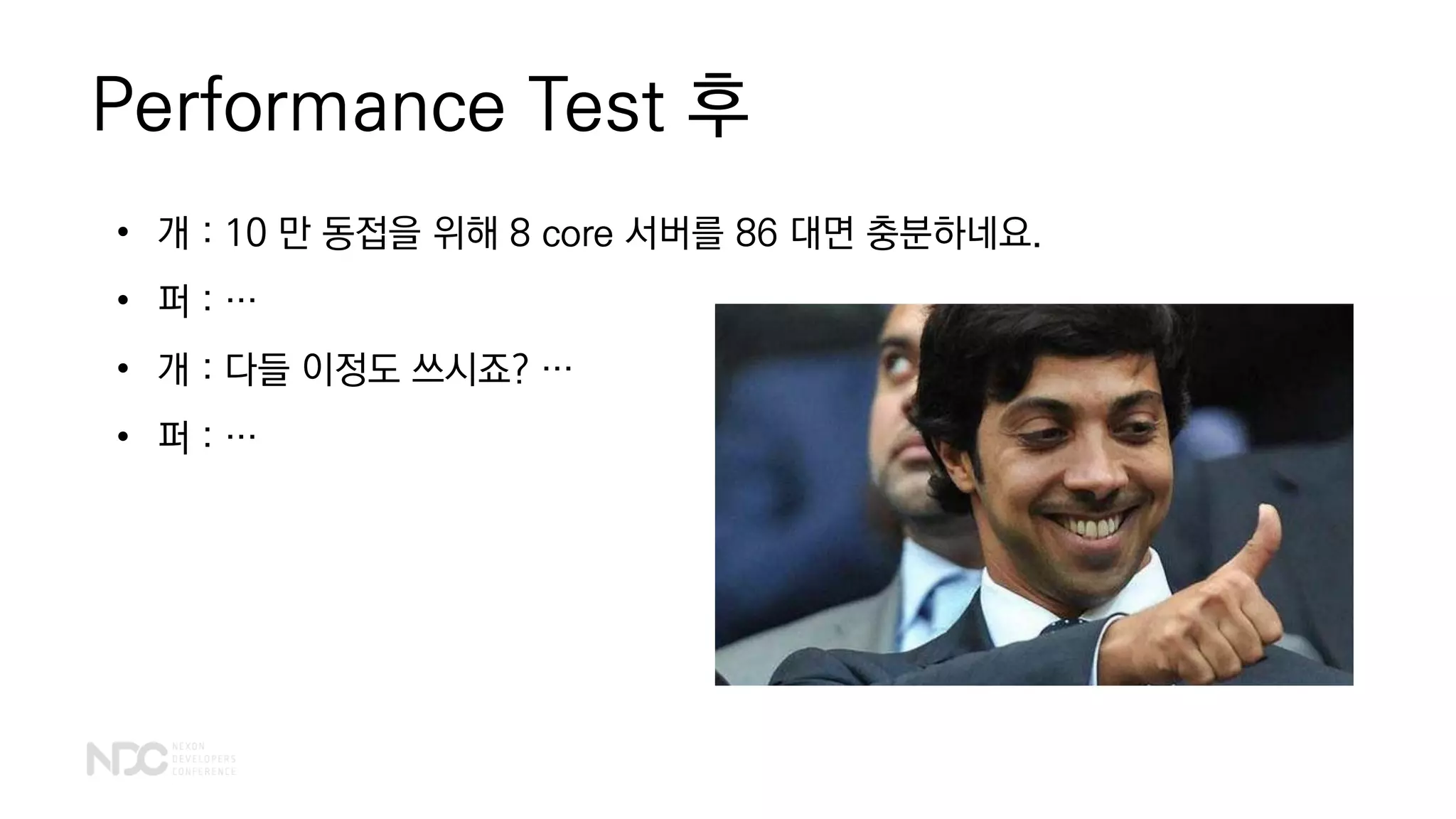 Performance Test 후
• 개 : 10 만 동접을 위해 8 core 서버를 86 대면 충분하네요.
• 퍼 : …
• 개 : 다들 이정도 쓰시죠? …
• 퍼 : …
 