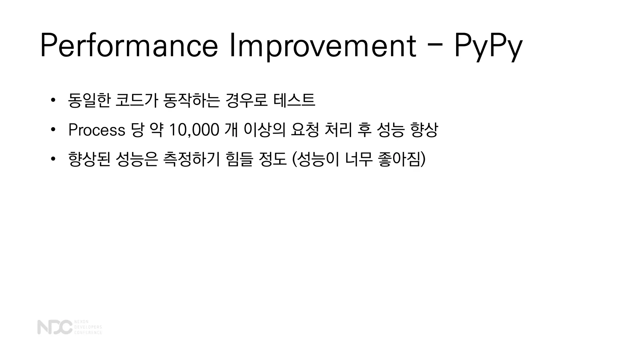 Performance Improvement - PyPy
• 동일한 코드가 동작하는 경우로 테스트
• Process 당 약 10,000 개 이상의 요청 처리 후 성능 향상
• 향상된 성능은 측정하기 힘들 정도 (성능이 너무 좋아짐)
 