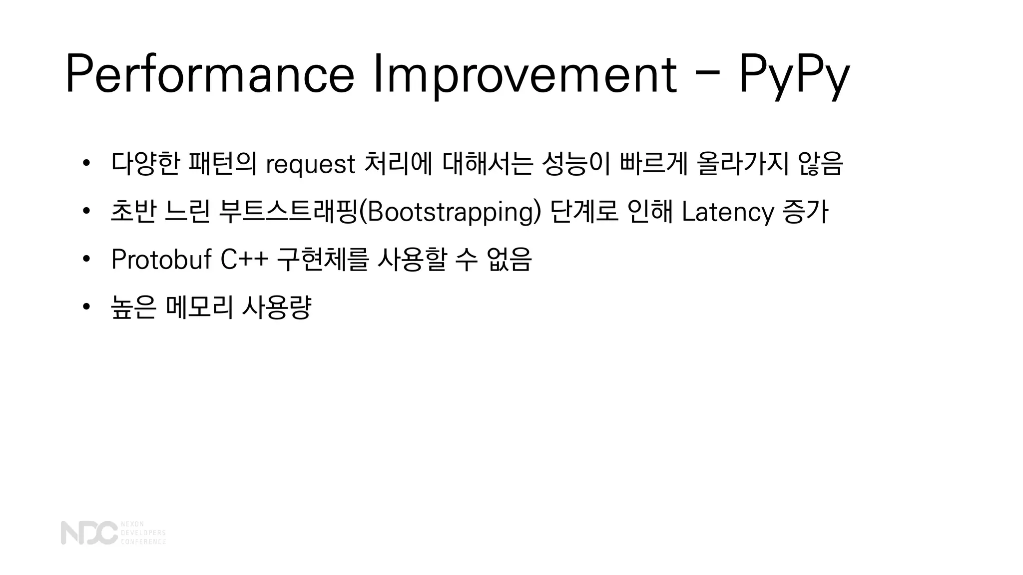 Performance Improvement - PyPy
• 다양한 패턴의 request 처리에 대해서는 성능이 빠르게 올라가지 않음
• 초반 느린 부트스트래핑(Bootstrapping) 단계로 인해 Latency 증가
• Protobuf C++ 구현체를 사용할 수 없음
• 높은 메모리 사용량
 