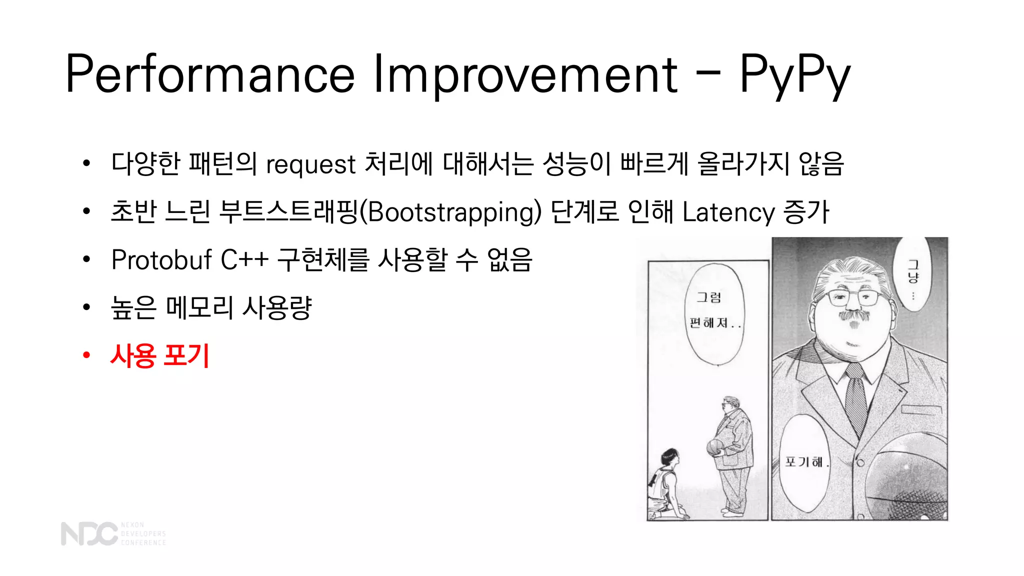 Performance Improvement - PyPy
• 다양한 패턴의 request 처리에 대해서는 성능이 빠르게 올라가지 않음
• 초반 느린 부트스트래핑(Bootstrapping) 단계로 인해 Latency 증가
• Protobuf C++ 구현체를 사용할 수 없음
• 높은 메모리 사용량
• 사용 포기
 