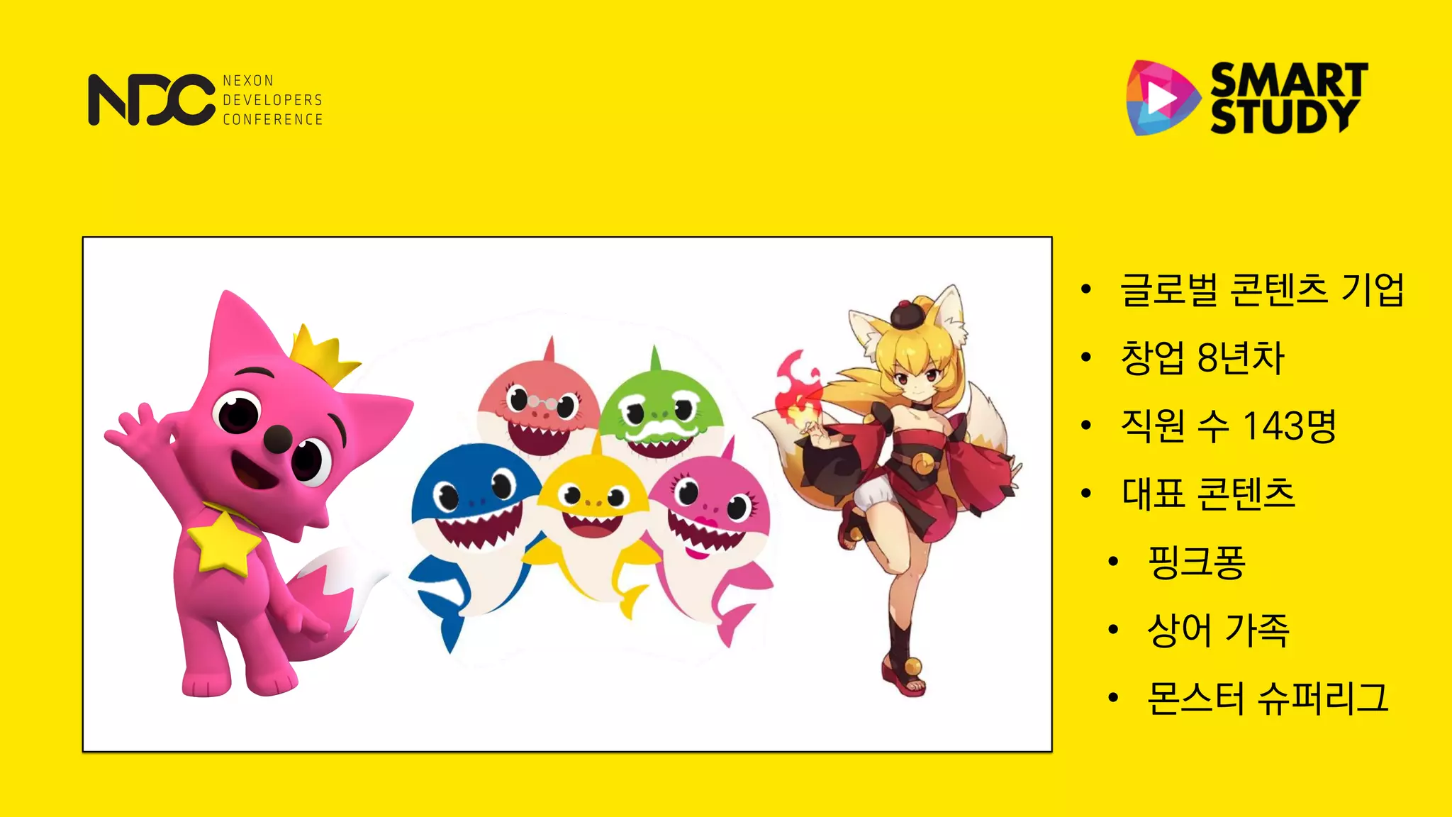 • 글로벌 콘텐츠 기업
• 창업 8년차
• 직원 수 143명
• 대표 콘텐츠
• 핑크퐁
• 상어 가족
• 몬스터 슈퍼리그
 