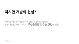 하지만 개발의 현실?
제작 공수는 많이 들고 딱히 읽는 것 같지도 않으니
많은 개발팀에서 스토리의 우선순위를 낮추는 경향이 있음
 
