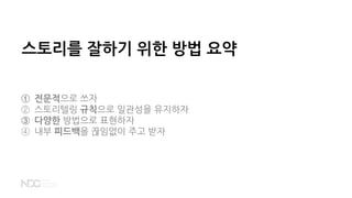 스토리를 잘하기 위한 방법 요약
① 전문적으로 쓰자
② 스토리텔링 규칙으로 일관성을 유지하자
③ 다양한 방법으로 표현하자
④ 내부 피드백을 끊임없이 주고 받자
 