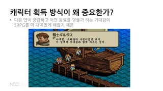 캐릭터 획득 방식이 왜 중요한가?
 다음 맵이 궁금하고 어떤 동료를 얻을까 하는 기대감이
SRPG를 더 재미있게 해줬기 때문
 