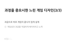 과정을 중요시한 느린 게임 디자인(3/3)
과금으로 바로 게임이 끝나지 않게 설계
① 게임성과 과금을 적절하게 배치하려고 노력
 