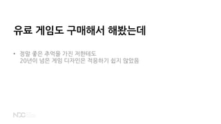 유료 게임도 구매해서 해봤는데
• 정말 좋은 추억을 가진 저한테도
20년이 넘은 게임 디자인은 적응하기 쉽지 않았음
 