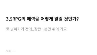 3.SRPG의 매력을 어떻게 알릴 것인가?
로 넘어가기 전에..잠깐 1분만 쉬어 가요
 