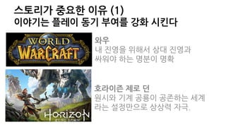 스토리가 중요한 이유 (1)
이야기는 플레이 동기 부여를 강화 시킨다
와우
내 진영을 위해서 상대 진영과
싸워야 하는 명분이 명확
호라이즌 제로 던
원시와 기계 공룡이 공존하는 세계
라는 설정만으로 상상력 자극.
 