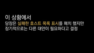 이 상황에서
당장은 실패한 호스트 목록 표시를 패치 했지만
장기적으로는 다른 대안이 필요하다고 결정
 