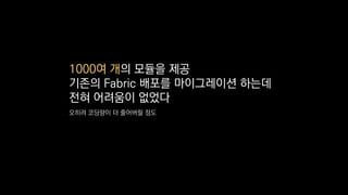 1000여 개의 모듈을 제공
기존의 Fabric 배포를 마이그레이션 하는데
전혀 어려움이 없었다
오히려 코딩량이 더 줄어버릴 정도
 