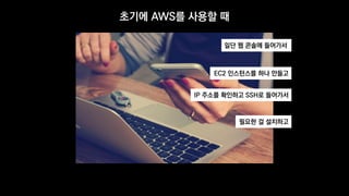 초기에 AWS를 사용할 때
일단 웹 콘솔에 들어가서
EC2 인스턴스를 하나 만들고
IP 주소를 확인하고 SSH로 들어가서
필요한 걸 설치하고
 