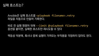 Ansible은 실패 호스트를 <playbook filename>.retry
파일을 자동으로 만들어 기록한다.
바로 전 실행 명령어 뒤에 --limit @<playbook filename>.retry
옵션을 붙이면, 실패한 호스트만 재시도할 수 있다
멱등성 덕분에, 혹시나 중복 실행이 가져오는 부작용을 걱정하지 않아도 된다.
실패 호스트는?
 
