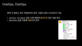ChatOps, ClickOps
현재 각 절차는 모두 자동화되어 있어, 다음과 같은 시나리오가 가능
• Jenkins, Rundeck 같은 CI에 연동해 클릭으로 모든 것을 관리
• SlackBot 등을 이용해 채팅으로 관리
 