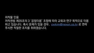 저작물 인용
저작권법 제35조의 3 ‘공정이용’ 조항에 따라 교육과 연구 목적으로 이용
하고 있습니다. 혹시 문제가 있을 경우, cwkim@nexon.co.kr 로 연락
주시면 적절한 조치를 취하겠습니다.
 