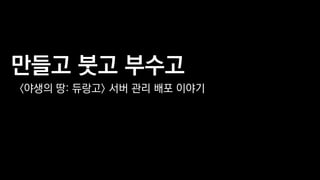 만들고 붓고 부수고
〈야생의 땅: 듀랑고〉 서버 관리 배포 이야기
 