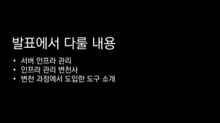 발표에서 다룰 내용
• 서버 인프라 관리
• 인프라 관리 변천사
• 변천 과정에서 도입한 도구 소개
 