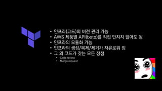• 인프라(코드)의 버전 관리 가능
• AWS 제품별 API(boto)를 직접 만지지 않아도 됨
• 인프라의 모듈화 가능
• 인프라의 생성/복제/제거가 자유로워 짐
• 그 외 코드가 갖는 모든 장점
• Code review
• Merge request
 
