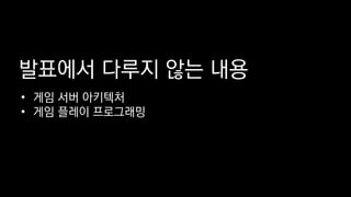 발표에서 다루지 않는 내용
• 게임 서버 아키텍처
• 게임 플레이 프로그래밍
 